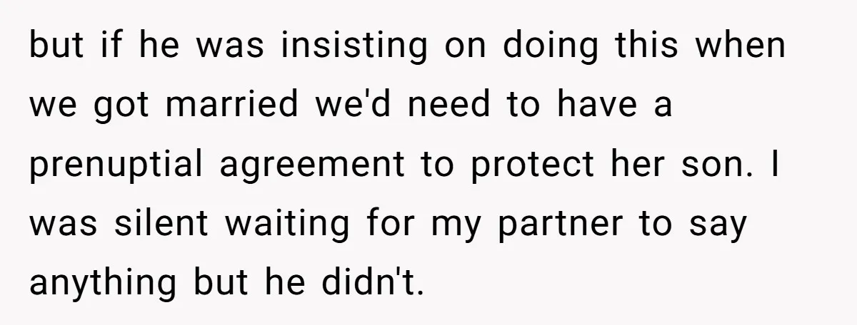 but if he was insisting on doing this when we got married we'd need to have a prenuptial agreement to protect her son. I was silent waiting for my partner...