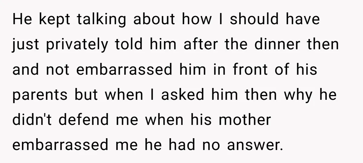 He kept talking about how I should have just privately told him after the dinner then and not embarrassed him in front of his parents but when I asked him...