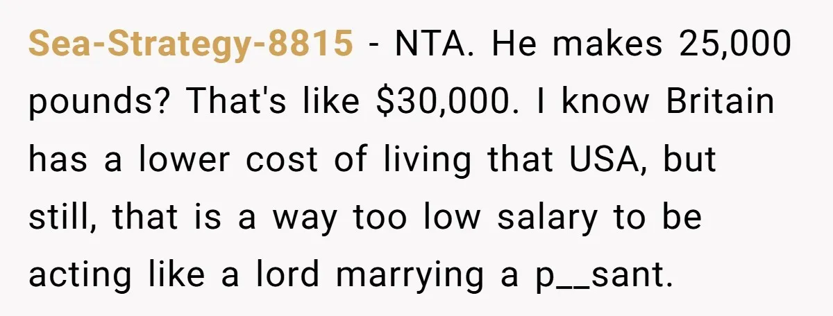 Sea-Strategy-8815 − NTA. He makes 25,000 pounds? That's like $30,000. I know Britain has a lower cost of living that USA, but still, that is a way too low salary...