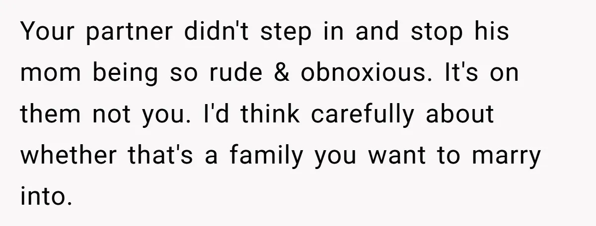 Your partner didn't step in and stop his mom being so rude & obnoxious. It's on them not you. I'd think carefully about whether that's a family you want to...