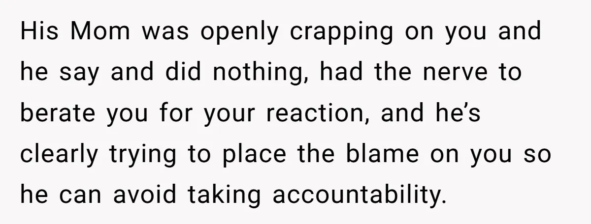 His Mom was openly crapping on you and he say and did nothing, had the nerve to berate you for your reaction, and he’s clearly trying to place the blame...