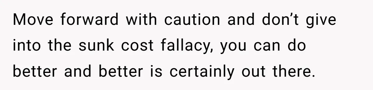 Move forward with caution and don’t give into the sunk cost fallacy, you can do better and better is certainly out there.
