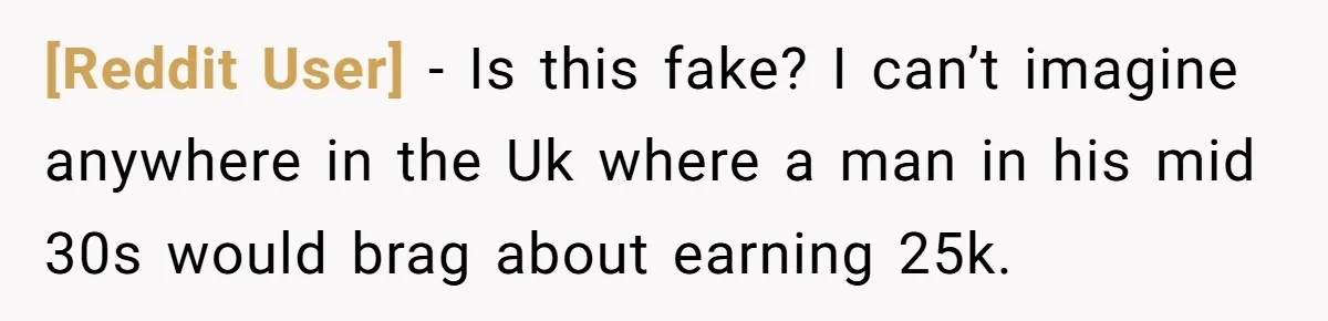 [Reddit User] − Is this fake? I can’t imagine anywhere in the Uk where a man in his mid 30s would brag about earning 25k.