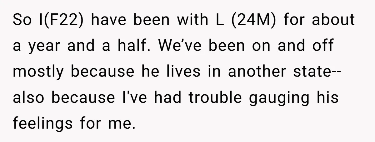 So I(F22) have been with L (24M) for about a year and a half. We’ve been on and off mostly because he lives in another state-- also because I've had...