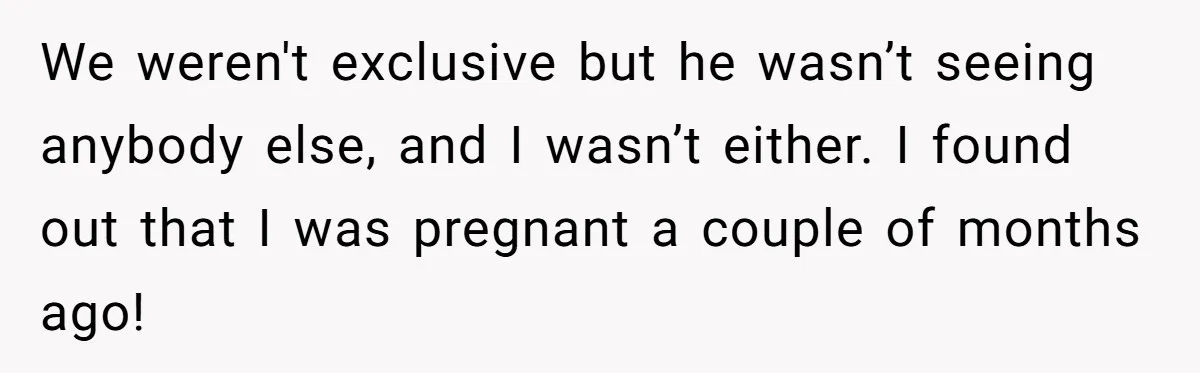 We weren't exclusive but he wasn’t seeing anybody else, and I wasn’t either. I found out that I was pregnant a couple of months ago!