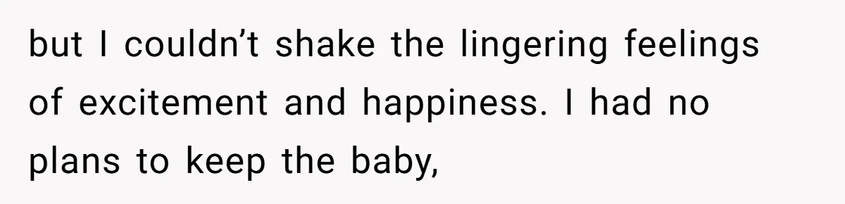 but I couldn’t shake the lingering feelings of excitement and happiness. I had no plans to keep the baby,