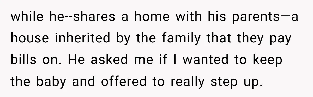 while he--shares a home with his parents—a house inherited by the family that they pay bills on. He asked me if I wanted to keep the baby and offered to...