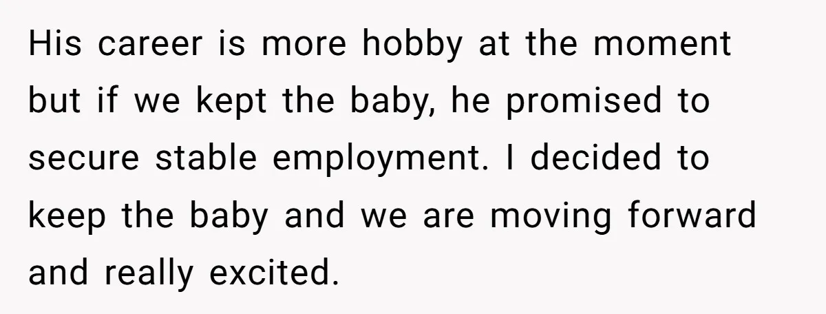 His career is more hobby at the moment but if we kept the baby, he promised to secure stable employment. I decided to keep the baby and we are moving...