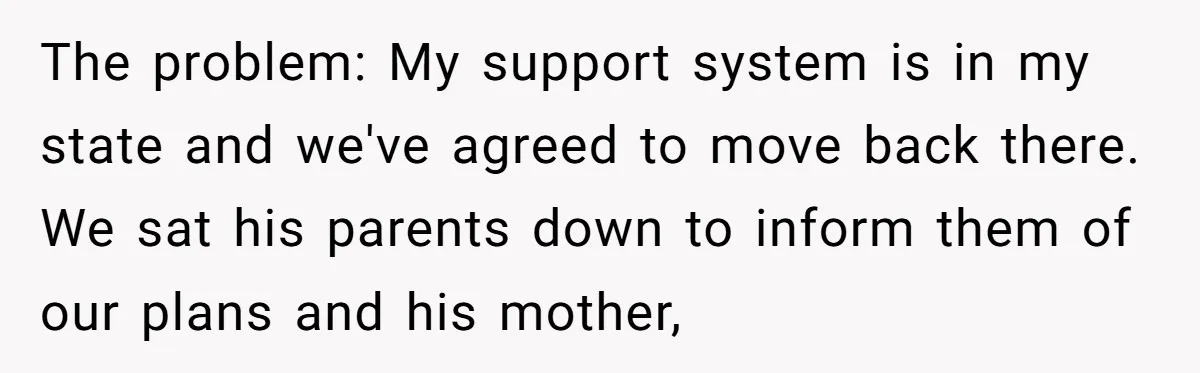 The problem: My support system is in my state and we've agreed to move back there. We sat his parents down to inform them of our plans and his mother,