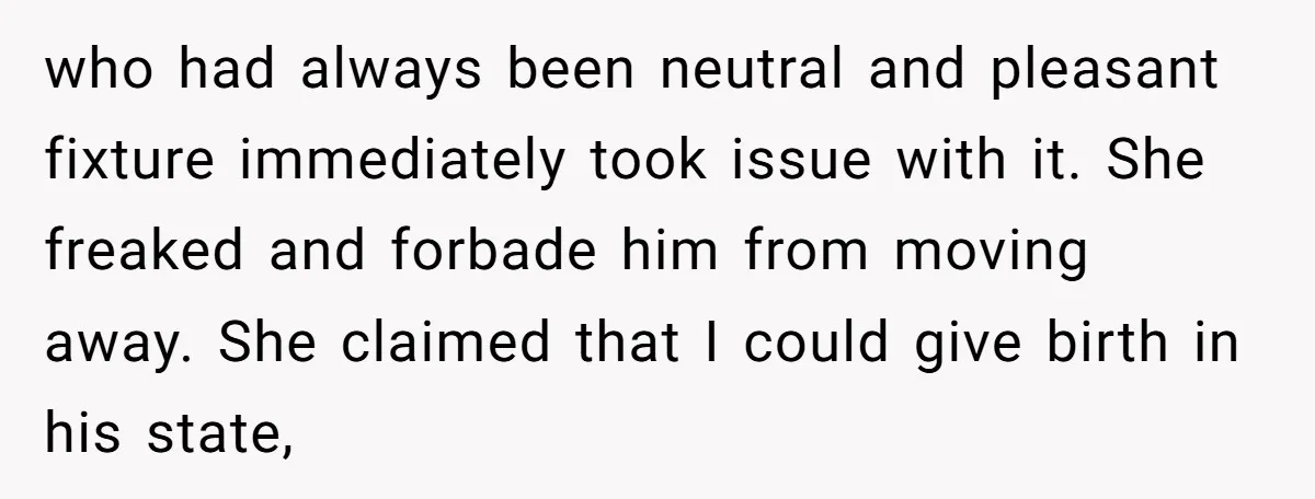who had always been neutral and pleasant fixture immediately took issue with it. She freaked and forbade him from moving away. She claimed that I could give birth in his...