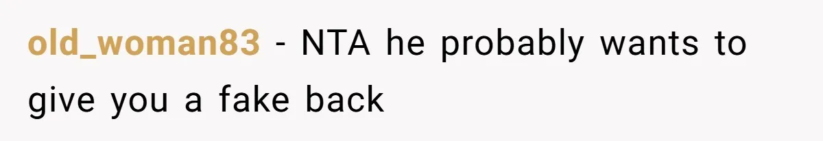 old_woman83 − NTA he probably wants to give you a fake back
