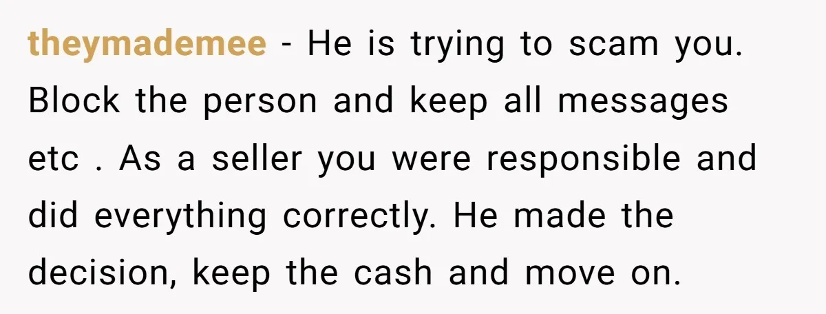 theymademee − He is trying to scam you. Block the person and keep all messages etc . As a seller you were responsible and did everything correctly. He made the...