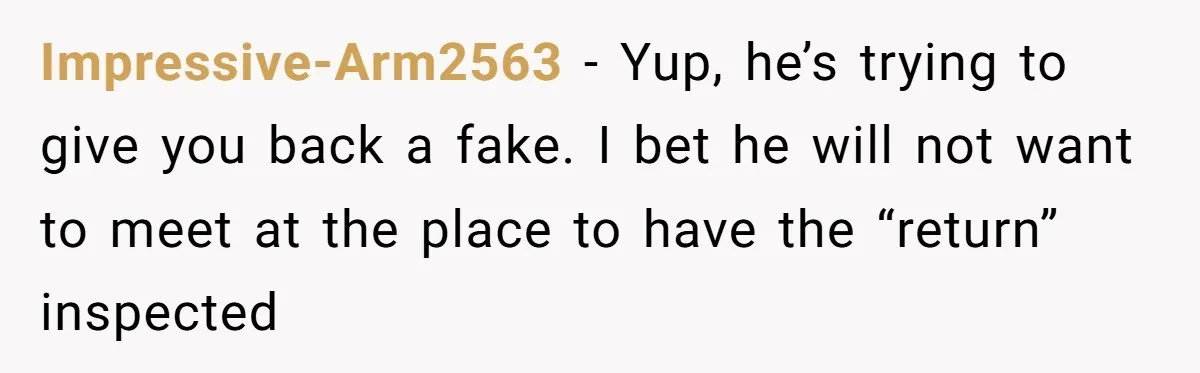 Impressive-Arm2563 − Yup, he’s trying to give you back a fake. I bet he will not want to meet at the place to have the “return” inspected