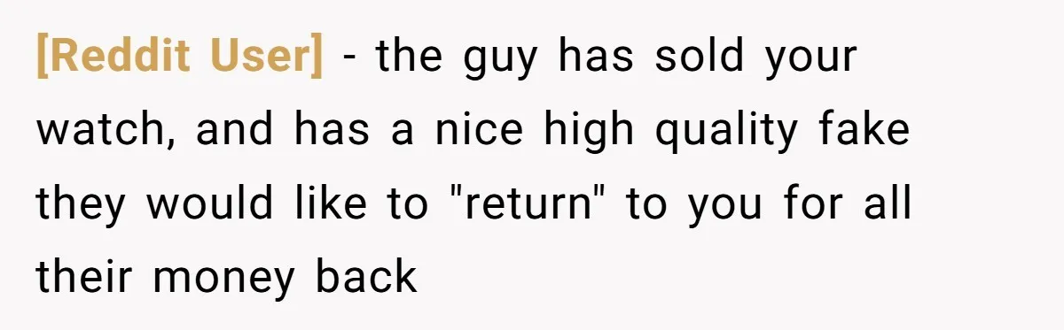 [Reddit User] − the guy has sold your watch, and has a nice high quality fake they would like to "return" to you for all their money back