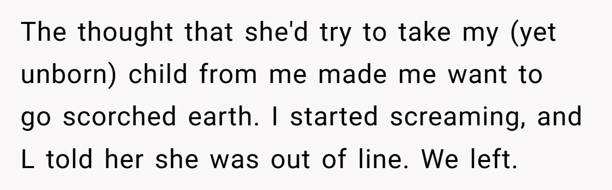 The thought that she'd try to take my (yet unborn) child from me made me want to go scorched earth. I started screaming, and L told her she was out...