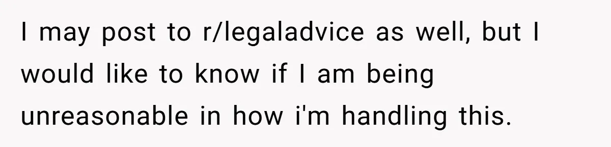 I may post to r/legaladvice as well, but I would like to know if I am being unreasonable in how i'm handling this.