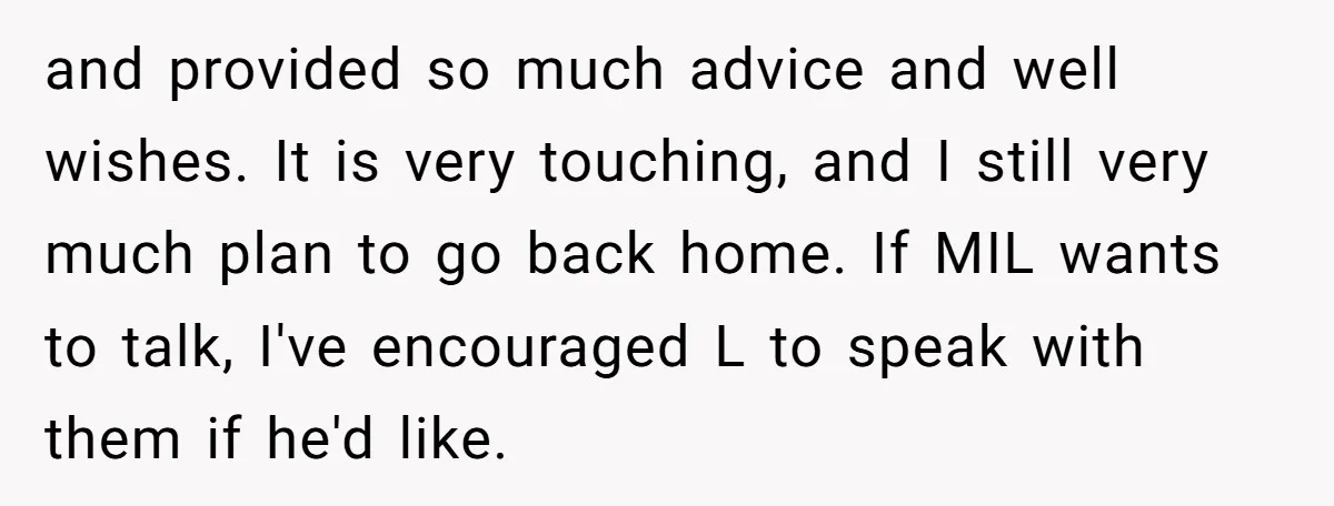 and provided so much advice and well wishes. It is very touching, and I still very much plan to go back home. If MIL wants to talk, I've encouraged L...