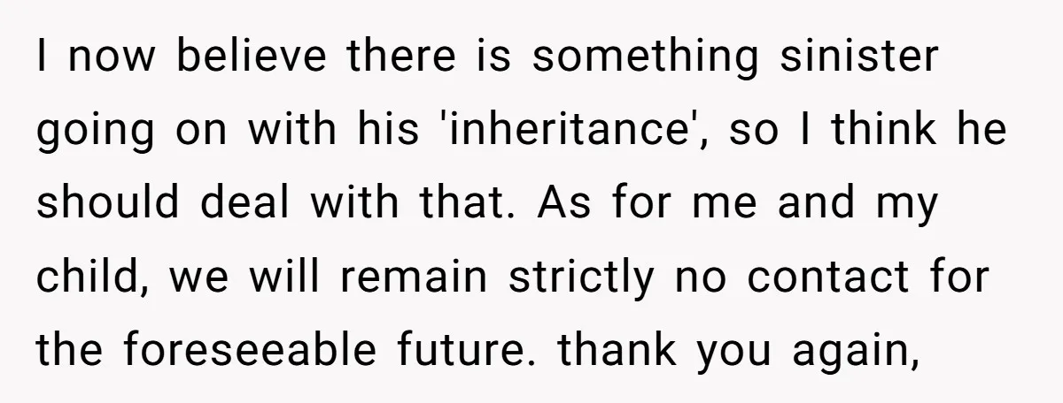 I now believe there is something sinister going on with his 'inheritance', so I think he should deal with that. As for me and my child, we will remain strictly...