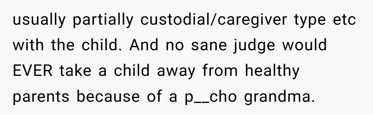 usually partially custodial/caregiver type etc with the child. And no sane judge would EVER take a child away from healthy parents because of a p__cho grandma.