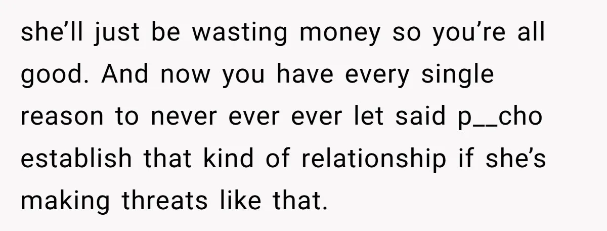 she’ll just be wasting money so you’re all good. And now you have every single reason to never ever ever let said p__cho establish that kind of relationship if she’s...