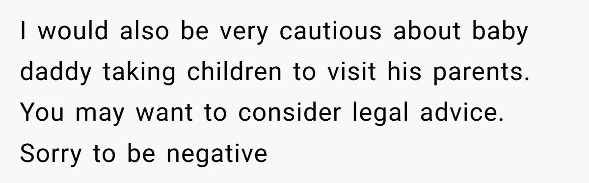 I would also be very cautious about baby daddy taking children to visit his parents. You may want to consider legal advice. Sorry to be negative