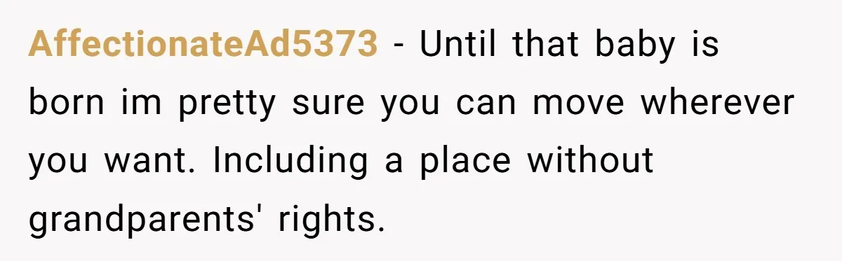 AffectionateAd5373 − Until that baby is born im pretty sure you can move wherever you want. Including a place without grandparents' rights.
