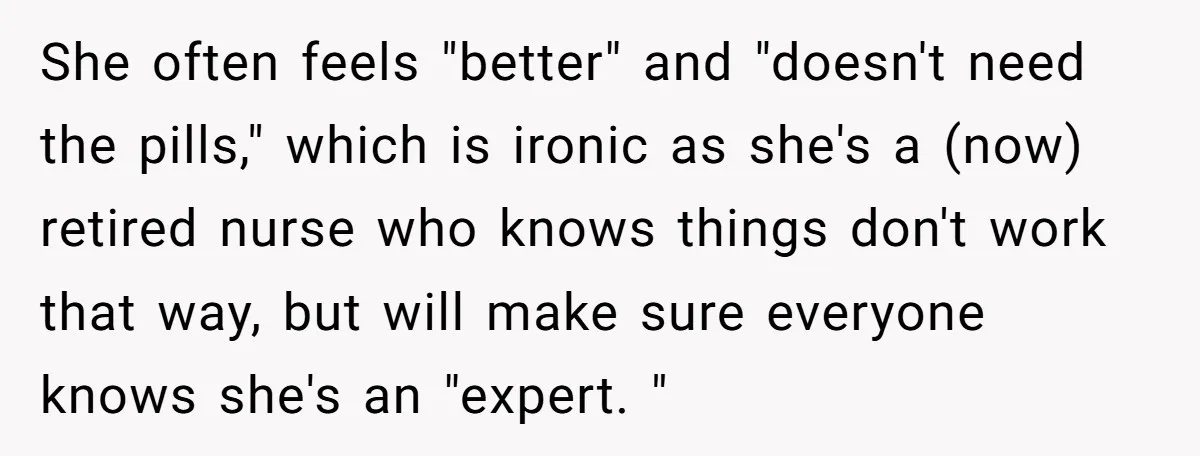 She often feels "better" and "doesn't need the pills," which is ironic as she's a (now) retired nurse who knows things don't work that way, but will make sure everyone...