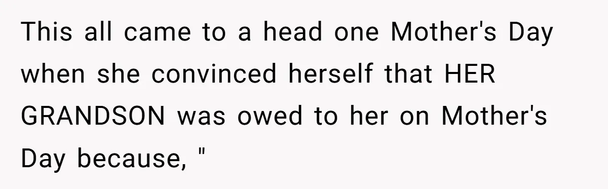This all came to a head one Mother's Day when she convinced herself that HER GRANDSON was owed to her on Mother's Day because, "