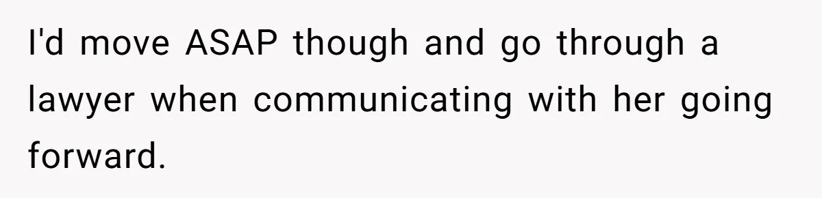 I'd move ASAP though and go through a lawyer when communicating with her going forward.