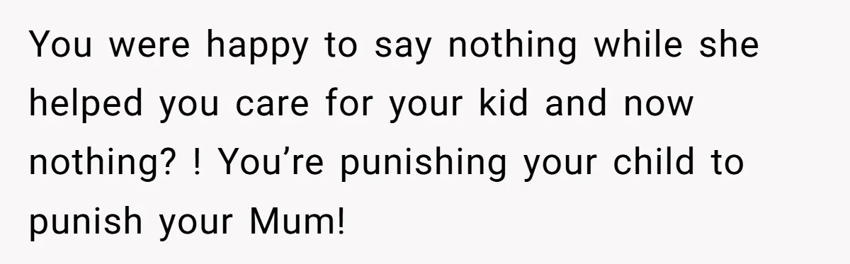 You were happy to say nothing while she helped you care for your kid and now nothing? ! You’re punishing your child to punish your Mum!