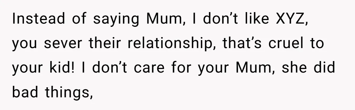 Instead of saying Mum, I don’t like XYZ, you sever their relationship, that’s cruel to your kid! I don’t care for your Mum, she did bad things,