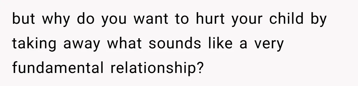 but why do you want to hurt your child by taking away what sounds like a very fundamental relationship?