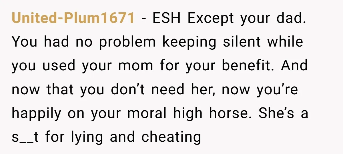 United-Plum1671 − ESH Except your dad. You had no problem keeping silent while you used your mom for your benefit. And now that you don’t need her, now you’re happily...