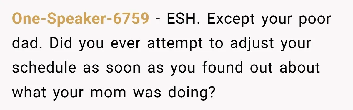 One-Speaker-6759 − ESH. Except your poor dad. Did you ever attempt to adjust your schedule as soon as you found out about what your mom was doing?