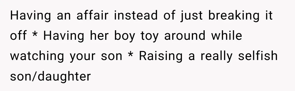 Having an affair instead of just breaking it off * Having her boy toy around while watching your son * Raising a really selfish son/daughter