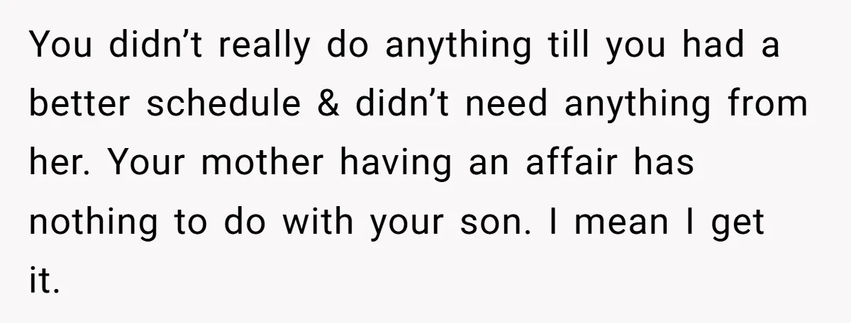 You didn’t really do anything till you had a better schedule & didn’t need anything from her. Your mother having an affair has nothing to do with your son. I...