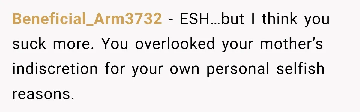 Beneficial_Arm3732 − ESH…but I think you suck more. You overlooked your mother’s indiscretion for your own personal selfish reasons.
