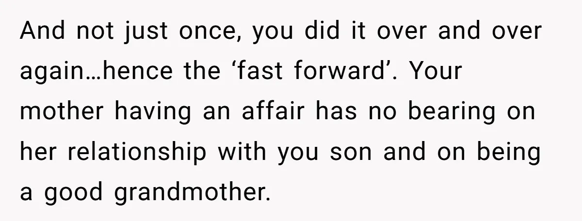 And not just once, you did it over and over again…hence the ‘fast forward’. Your mother having an affair has no bearing on her relationship with you son and on...