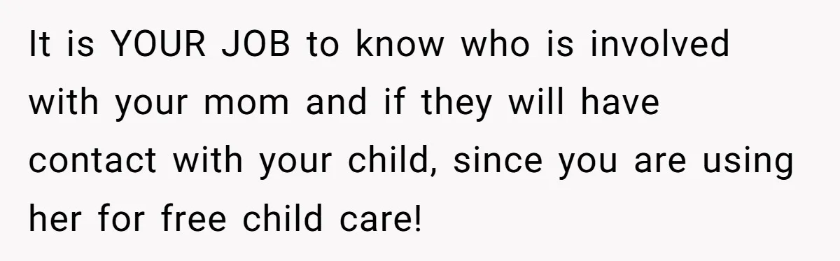 It is YOUR JOB to know who is involved with your mom and if they will have contact with your child, since you are using her for free child care!