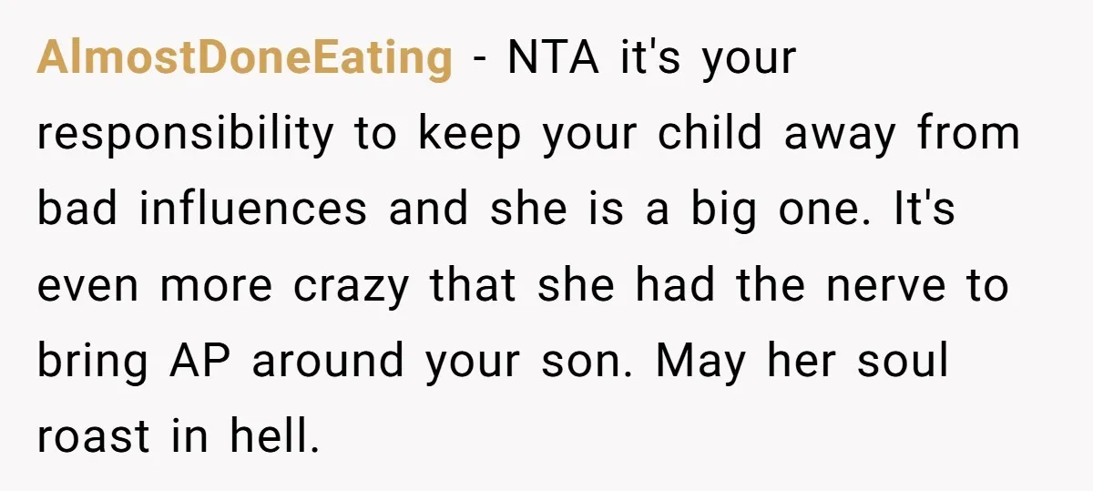 AlmostDoneEating − NTA it's your responsibility to keep your child away from bad influences and she is a big one. It's even more crazy that she had the nerve to...