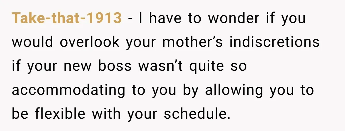 Take-that-1913 − I have to wonder if you would overlook your mother’s indiscretions if your new boss wasn’t quite so accommodating to you by allowing you to be flexible with...