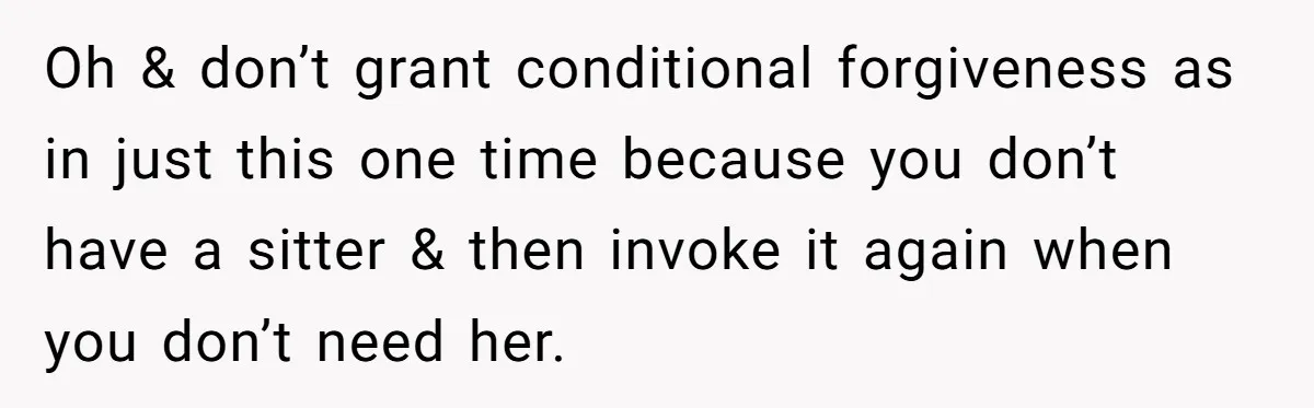 Oh & don’t grant conditional forgiveness as in just this one time because you don’t have a sitter & then invoke it again when you don’t need her.