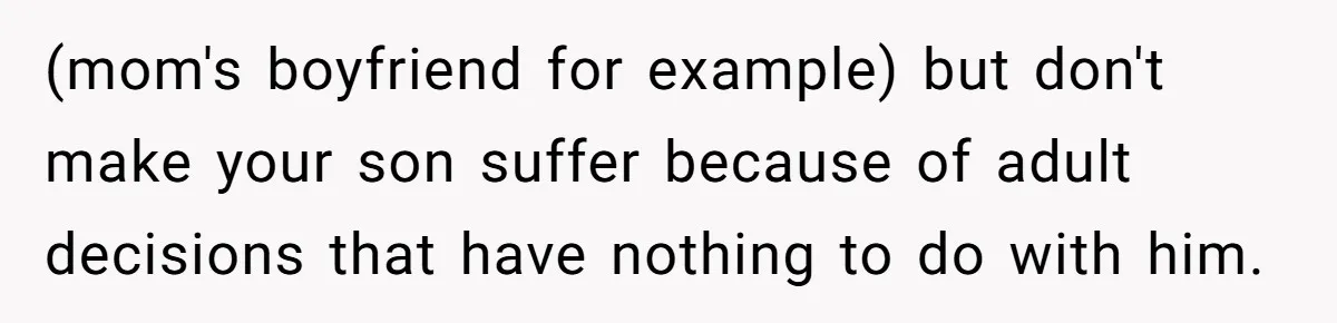 (mom's boyfriend for example) but don't make your son suffer because of adult decisions that have nothing to do with him.