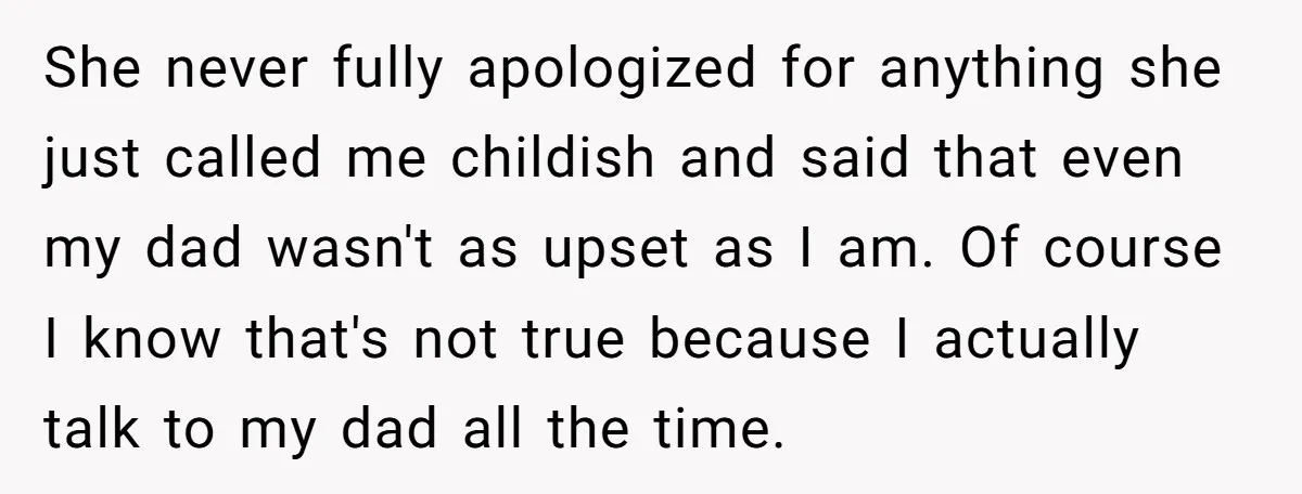 She never fully apologized for anything she just called me childish and said that even my dad wasn't as upset as I am. Of course I know that's not true...
