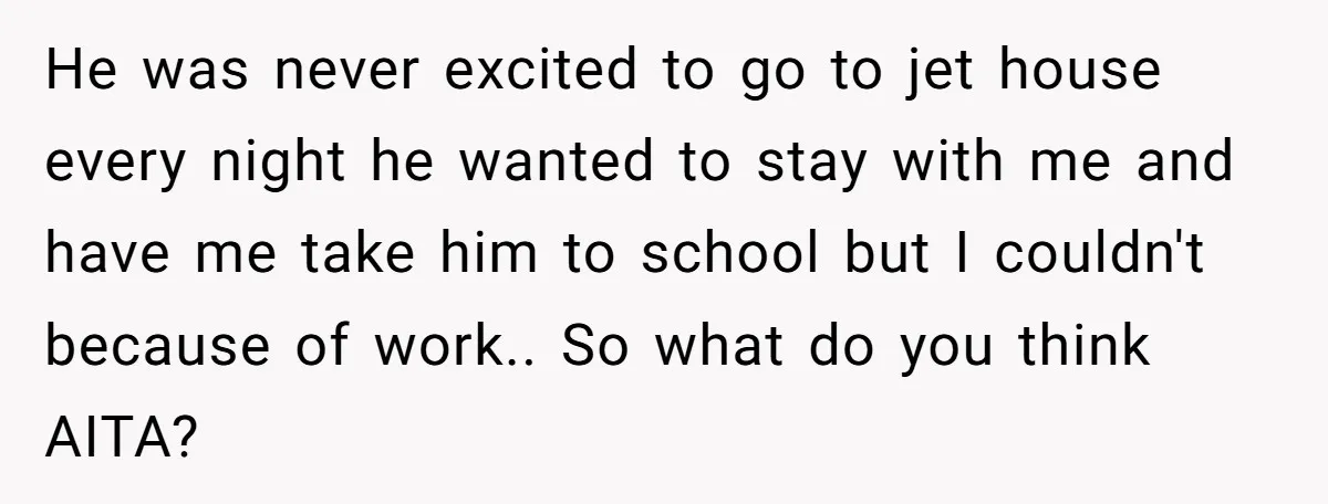 He was never excited to go to jet house every night he wanted to stay with me and have me take him to school but I couldn't because of work.....