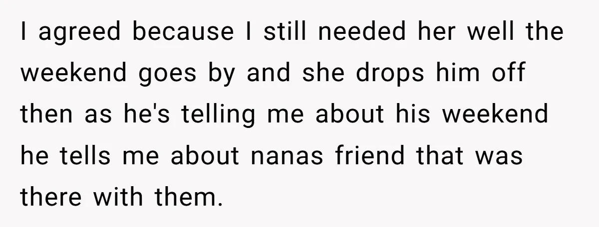 I agreed because I still needed her well the weekend goes by and she drops him off then as he's telling me about his weekend he tells me about nanas...