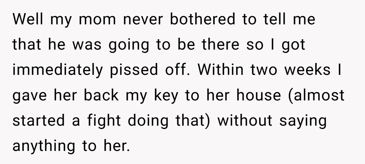 Well my mom never bothered to tell me that he was going to be there so I got immediately pissed off. Within two weeks I gave her back my key...