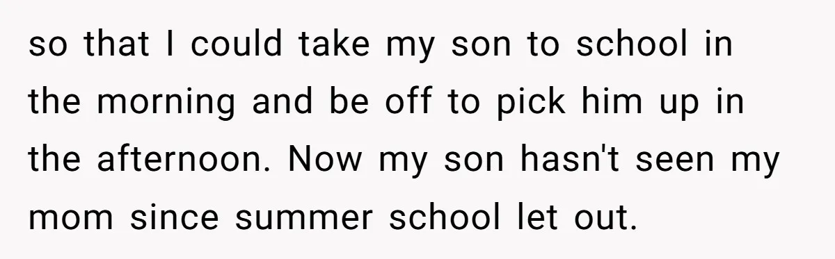 so that I could take my son to school in the morning and be off to pick him up in the afternoon. Now my son hasn't seen my mom since...