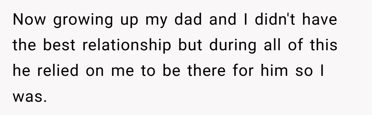 Now growing up my dad and I didn't have the best relationship but during all of this he relied on me to be there for him so I was.