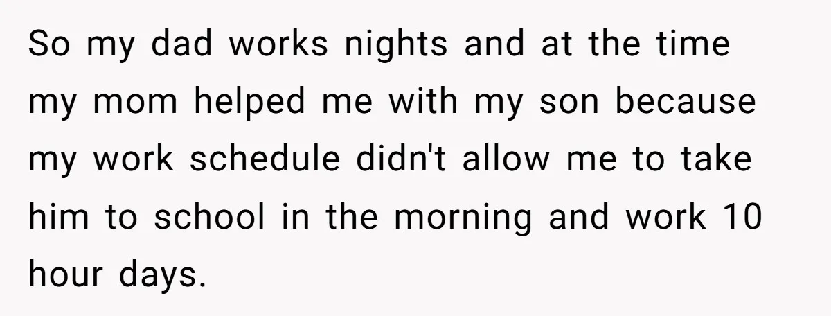 So my dad works nights and at the time my mom helped me with my son because my work schedule didn't allow me to take him to school in the...